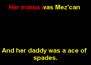 Her mama was Mez'can

And her daddy was a ace of
spades.