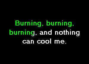Burning, burning,

burning. and nothing
can cool me.