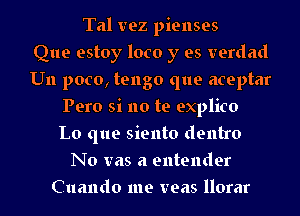 Tal vez pienses
Que estoy loco y es verdad
U11 poco, tengo que aceptar
Pero si no te explico
Lo que siento dentro
No was a entender
Cuando me veas llorar