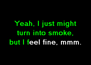 Yeah. I just might

turn into smoke,
but I feel fine, mmm.