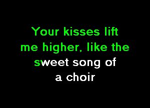 Your kisses lift
me higher, like the

sweet song of
a choir