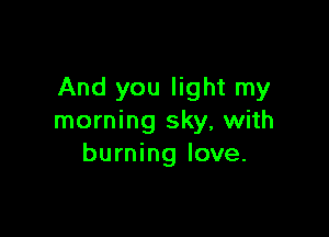 And you light my

morning sky, with
burning love.