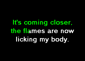 It's coming closer,

the flames are now
licking my body.