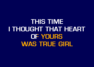 THIS TIME
I THOUGHT THAT HEART

OF YOURS
WAS TRUE GIRL