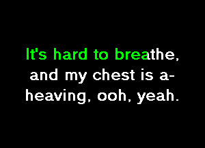 It's hard to breathe,

and my chest is a-
heaving, ooh, yeah.