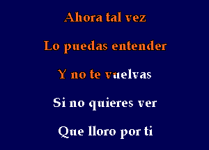 Ahora tal vez
Lo puedas entender

Y no te vuelvas

Si no quieres ver

Que lloro por ti