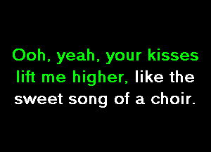 Ooh, yeah, your kisses

lift me higher, like the
sweet song of a choir.
