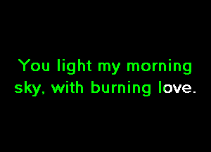 You light my morning

sky, with burning love.
