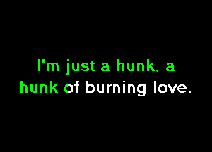 I'm just a hunk, a

hunk of burning love.