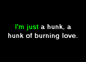 I'm just a hunk, a

hunk of burning love.