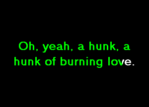 Oh, yeah, a hunk, a

hunk of burning love.