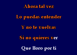 Ahora tal vez
Lo puedas entender

Y no te vuelvas

Si no quieres ver

Que lloro por ti