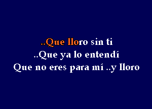 ..Que lloro sin ti

..Que ya lo entendi
Que no ores para mi ..y lloro