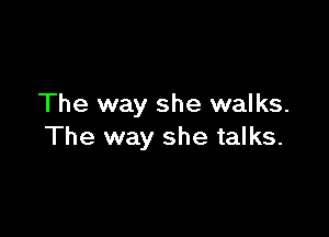 The way she walks.

The way she talks.