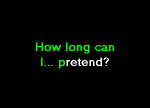 How long can

I... pretend?