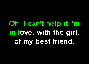 Oh, I can't help it I'm

in love. with the girl,
of my best friend.