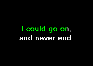 I could go on,

and never end.