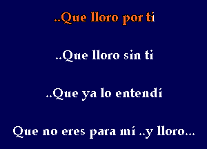 ..Que lloro por ti
..Quo lloro sin ti

..Quo ya lo entendi

Que no ores para mi ..y lloro...