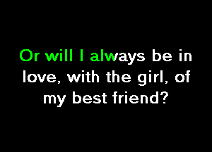 Or will I always be in

love, with the girl, of
my best friend?