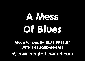 A Mess
01F Bllues

Made Famous Byz ELVIS PRESLEY
WI'I'H THE JORDANAIRES

) www.singtotheworld.com