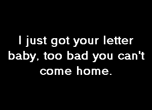 I just got your letter

baby, too bad you can't
come home.