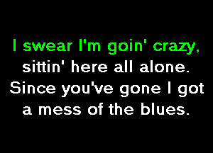 I swear I'm goin' crazy,
sittin' here all alone.
Since you've gone I got
a mess of the blues.