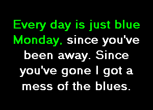 Every day is just blue
Monday, since you've
been away. Since
you've gone I got a
mess of the blues.