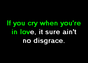 If you cry when you're

in love, it sure ain't
no disgrace.