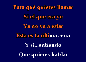 Para quc3 quieres llamar

Si el que era yo

Ya no va a estar
Esta es la tiltima cena
Y si,..ontiendo

Que quieres hablar