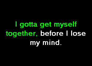 I gotta get myself

together, before I lose
my mind.