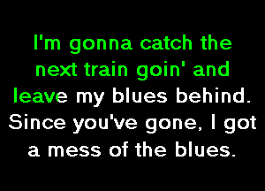 I'm gonna catch the
next train goin' and
leave my blues behind.
Since you've gone, I got
a mess of the blues.