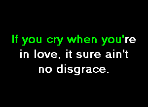 If you cry when you're

in love, it sure ain't
no disgrace.