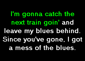I'm gonna catch the
next train goin' and
leave my blues behind.
Since you've gone, I got
a mess of the blues.