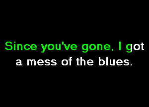 Since you've gone, I got

a mess of the blues.