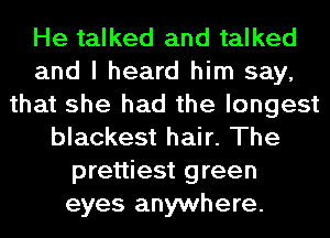 He talked and talked
and I heard him say,
that she had the longest
blackest hair. The
prettiest green
eyes anywhere.