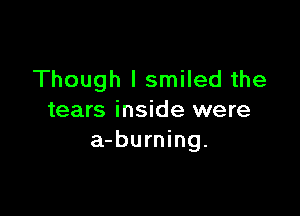 Though I smiled the

tears inside were
a-burning.