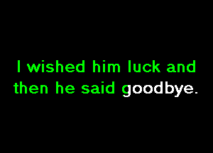 I wished him luck and

then he said goodbye.