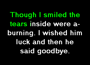 Though I smiled the
tears inside were a-
burning. I wished him
luck and then he
said goodbye.