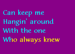 Can keep me
Hangin' around

With the one
Who always knew