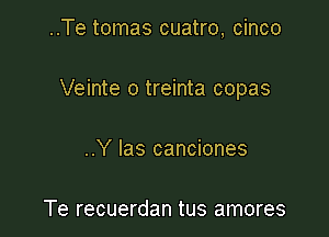 ..Te tomas cuatro, cinco

Veinte o treinta copas

..Y Ias canciones

Te recuerdan tus amores