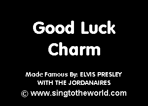 Good! Luck
Charm

Made Famous Byz ELVIS PRESLEY
WITH THE JORDANAIRES

) www.singtotheworld.com