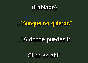 (Hablado)

..Aunque no quieras

..A ddnde puedes ir

Si no es ahi