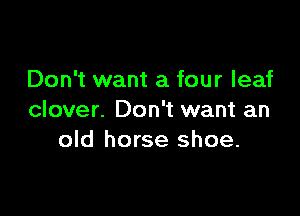 Don't want a four leaf

clover. Don't want an
old horse shoe.
