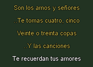 Son los amos y ser'iores

..Te tomas cuatro, cinco
Veinte o treinta copas
..Y Ias canciones

Te recuerdan tus amores