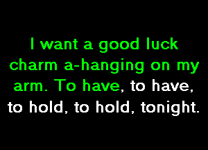 I want a good luck
charm a-hanging on my
arm. To have, to have,
to hold, to hold, tonight.