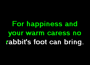 For happiness and

your warm caress no
rabbit's foot can bring.