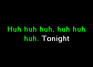 Huh huh huh, huh huh

huh. Tonight