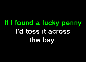 If I found a lucky penny

I'd toss it across
the bay.
