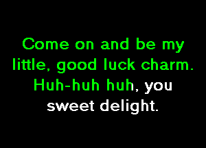 Come on and be my
little, good luck charm.

Huh-huh huh, you
sweet delight.