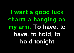 I want a good luck
charm a-hanging on

my arm. To have, to
have, to hold, to
hold tonight